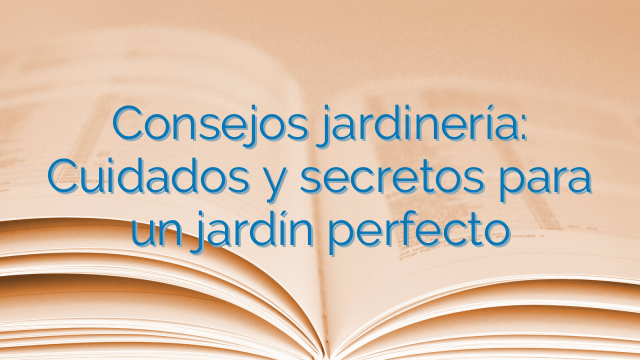 Consejos jardinería: Cuidados y secretos para un jardín perfecto Consejos jardinería: Cuidados y secretos para un jardín perfecto