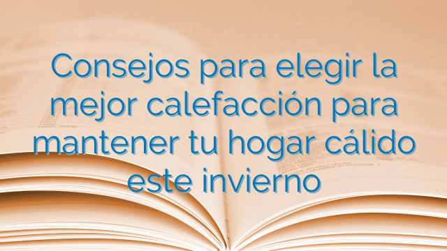 Consejos para elegir la mejor calefacción para mantener tu hogar cálido este invierno