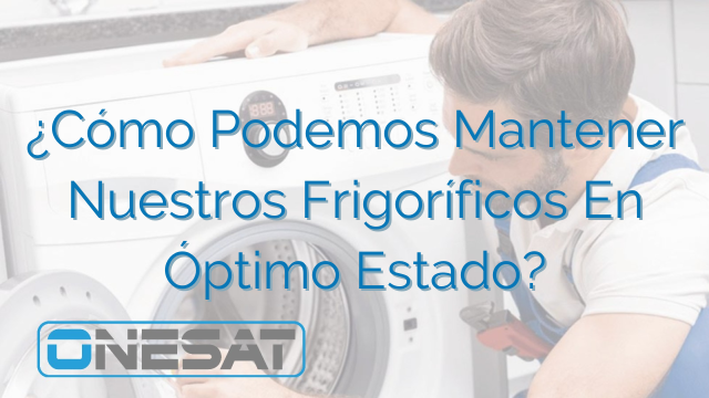 ¿Cómo Podemos Mantener Nuestros Frigoríficos En Óptimo Estado? ¿Cómo Podemos Mantener Nuestros Frigoríficos En Óptimo Estado?