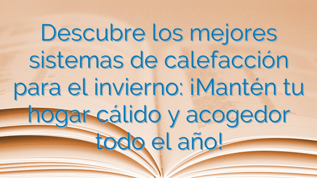 Descubre los mejores sistemas de calefacción para el invierno: ¡Mantén tu hogar cálido y acogedor todo el año!