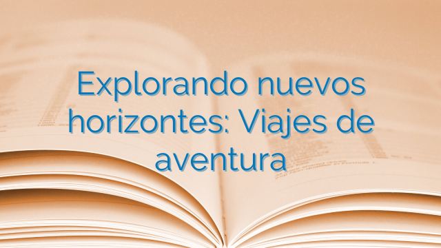 Explorando nuevos horizontes: Viajes de aventura